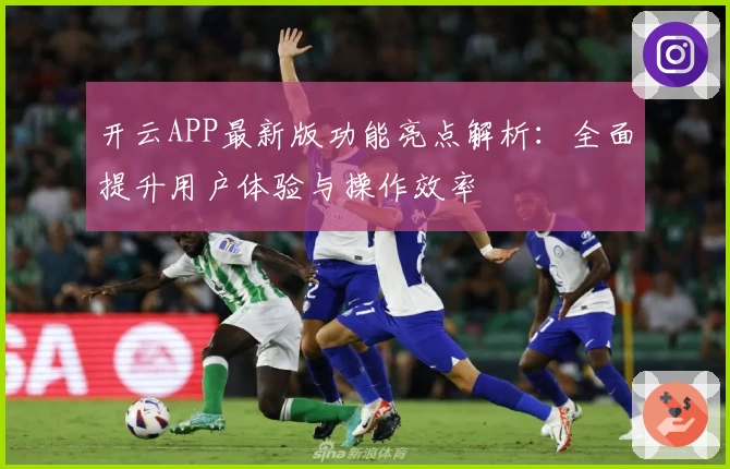 开云APP最新版功能亮点解析：全面提升用户体验与操作效率