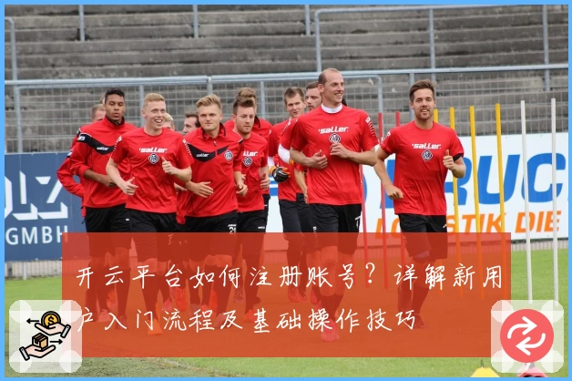 开云平台如何注册账号？详解新用户入门流程及基础操作技巧