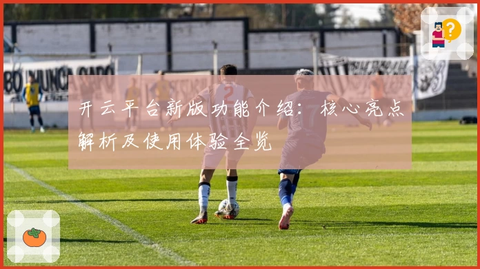 开云平台新版功能介绍：核心亮点解析及使用体验全览