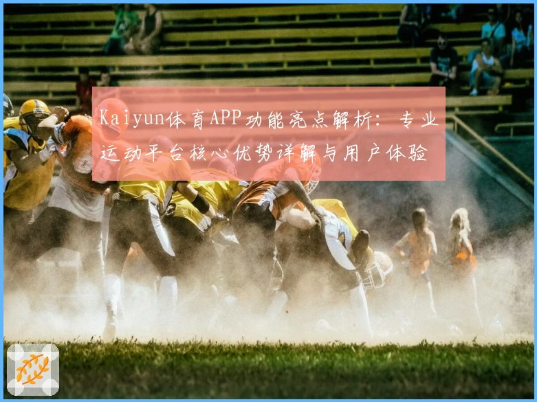 Kaiyun体育APP功能亮点解析：专业运动平台核心优势详解与用户体验分享