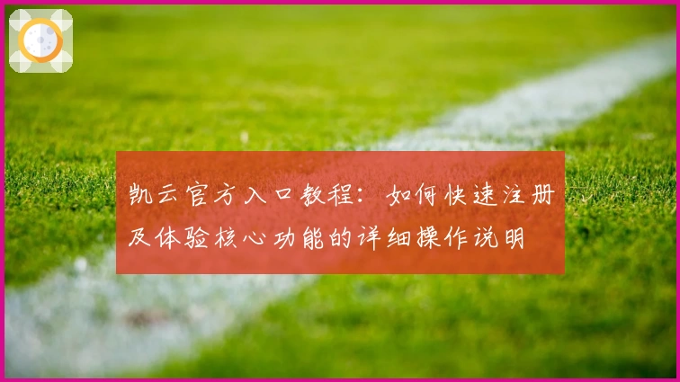 凯云官方入口教程：如何快速注册及体验核心功能的详细操作说明