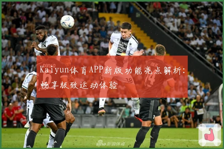 Kaiyun体育APP新版功能亮点解析：畅享极致运动体验