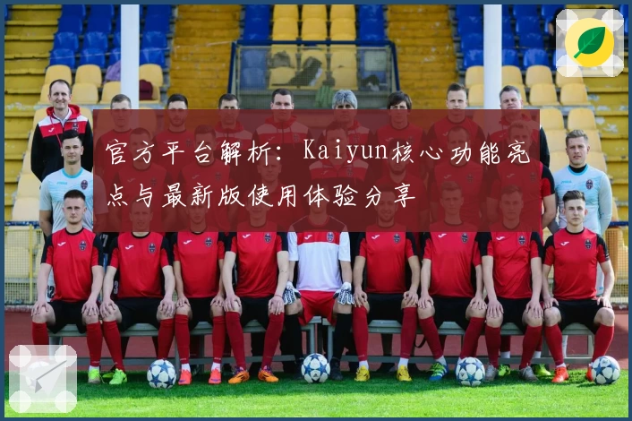 官方平台解析：Kaiyun核心功能亮点与最新版使用体验分享