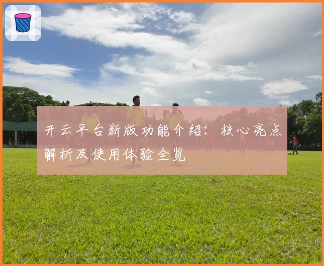 开云平台新版功能介绍：核心亮点解析及使用体验全览