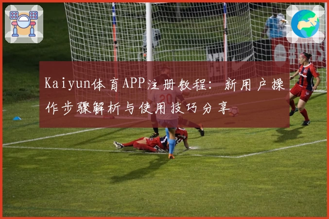 Kaiyun体育APP注册教程：新用户操作步骤解析与使用技巧分享