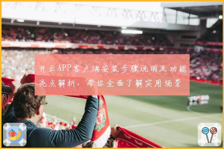 开云APP客户端安装步骤说明及功能亮点解析，带你全面了解实用场景与使用体验