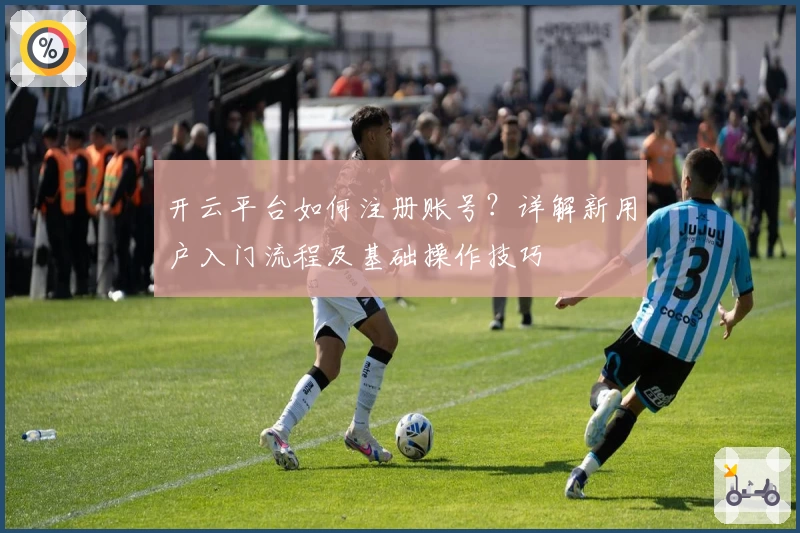 开云平台如何注册账号？详解新用户入门流程及基础操作技巧