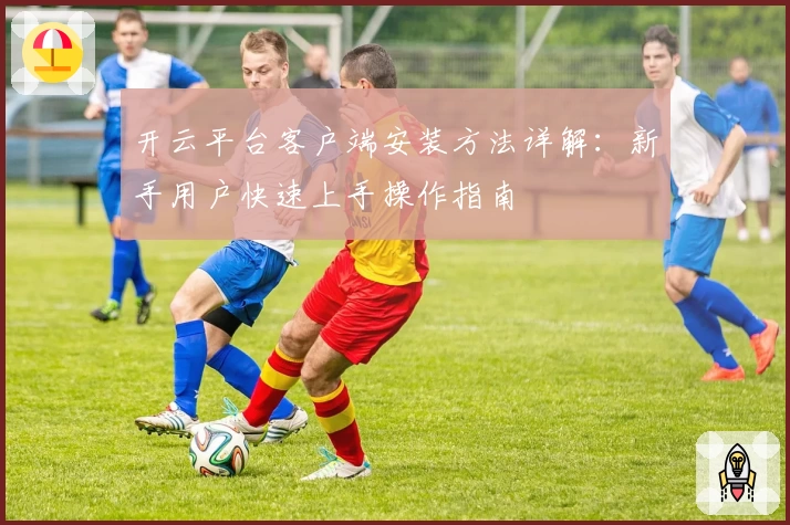 开云平台客户端安装方法详解：新手用户快速上手操作指南