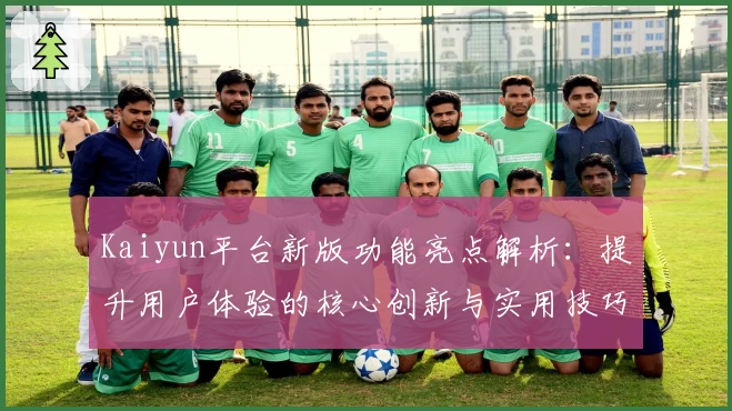 Kaiyun平台新版功能亮点解析：提升用户体验的核心创新与实用技巧分享