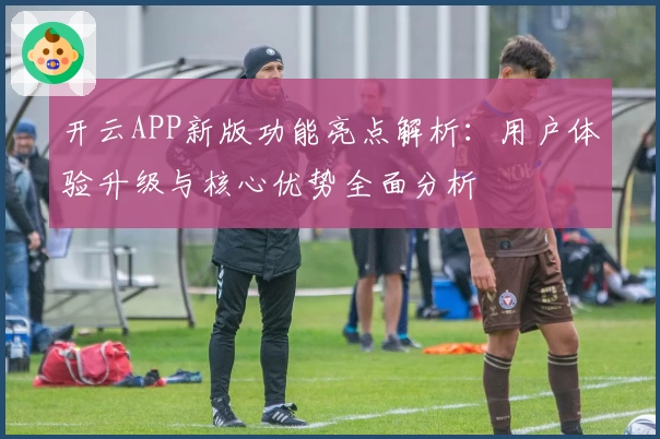 开云APP新版功能亮点解析：用户体验升级与核心优势全面分析