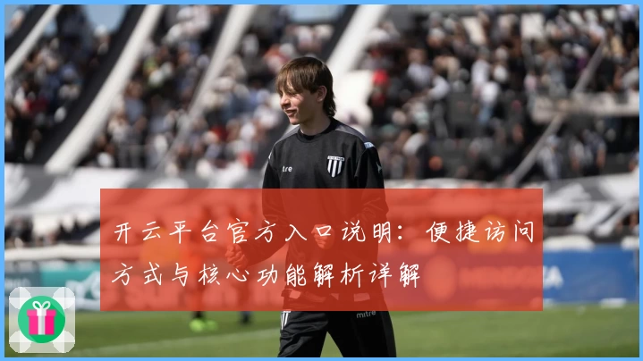 开云平台官方入口说明：便捷访问方式与核心功能解析详解