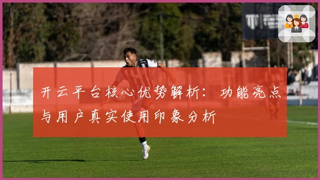 开云平台核心优势解析：功能亮点与用户真实使用印象分析