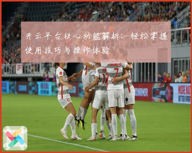 开云平台核心功能解析：轻松掌握使用技巧与操作体验