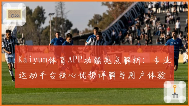 Kaiyun体育APP功能亮点解析：专业运动平台核心优势详解与用户体验分享