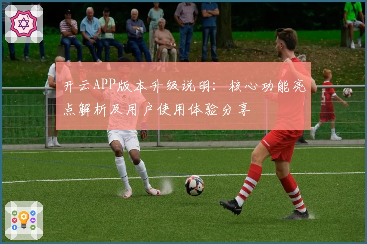 开云APP版本升级说明：核心功能亮点解析及用户使用体验分享