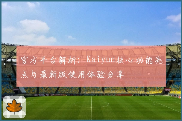 官方平台解析：Kaiyun核心功能亮点与最新版使用体验分享
