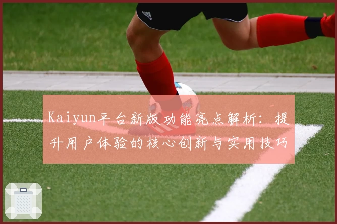 Kaiyun平台新版功能亮点解析：提升用户体验的核心创新与实用技巧分享