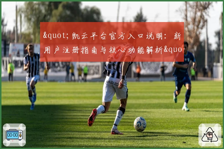 "凯云平台官方入口说明：新用户注册指南与核心功能解析"