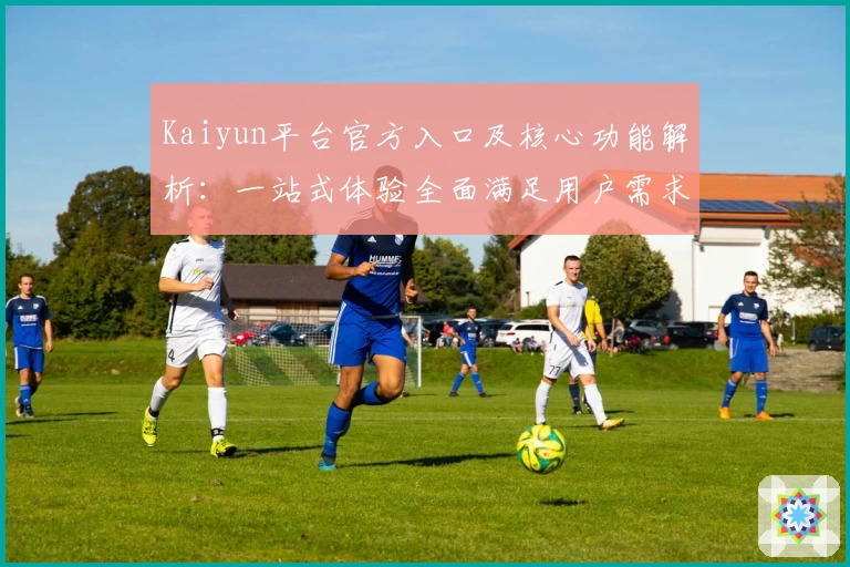 Kaiyun平台官方入口及核心功能解析：一站式体验全面满足用户需求