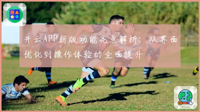 开云APP新版功能亮点解析：从界面优化到操作体验的全面提升