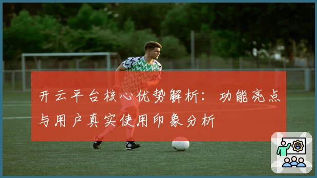 开云平台核心优势解析：功能亮点与用户真实使用印象分析