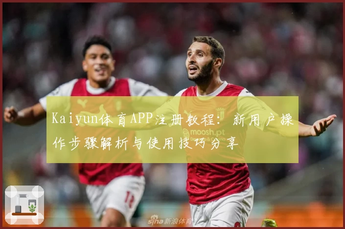 Kaiyun体育APP注册教程：新用户操作步骤解析与使用技巧分享