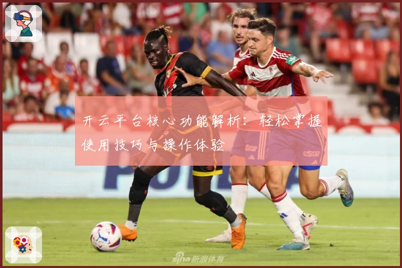 开云平台核心功能解析：轻松掌握使用技巧与操作体验