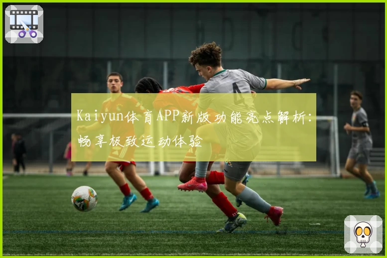 Kaiyun体育APP新版功能亮点解析：畅享极致运动体验